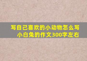 写自己喜欢的小动物怎么写小白兔的作文300字左右