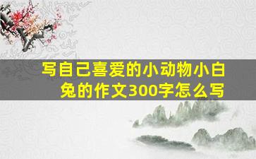 写自己喜爱的小动物小白兔的作文300字怎么写