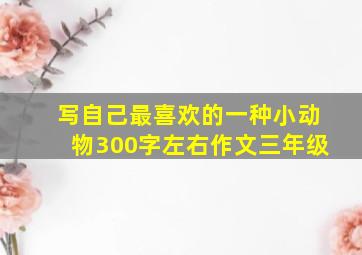 写自己最喜欢的一种小动物300字左右作文三年级