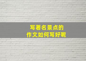 写著名景点的作文如何写好呢