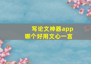 写论文神器app哪个好用文心一言