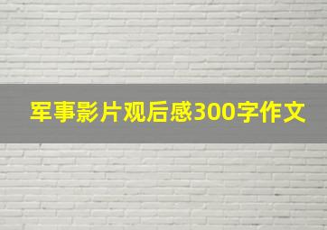 军事影片观后感300字作文