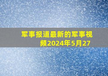 军事报道最新的军事视频2024年5月27