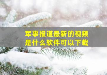 军事报道最新的视频是什么软件可以下载