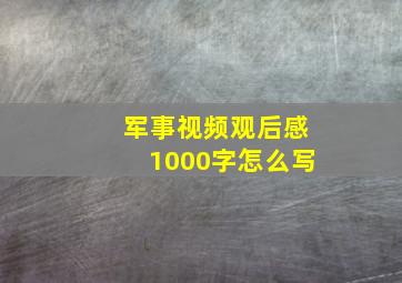 军事视频观后感1000字怎么写