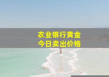 农业银行黄金今日卖出价格