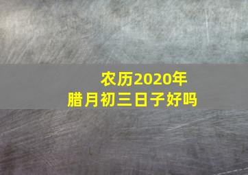 农历2020年腊月初三日子好吗