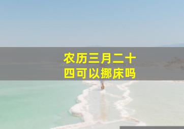 农历三月二十四可以挪床吗