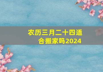 农历三月二十四适合搬家吗2024