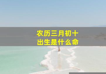 农历三月初十出生是什么命