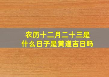 农历十二月二十三是什么日子是黄道吉日吗