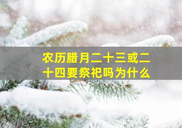 农历腊月二十三或二十四要祭祀吗为什么