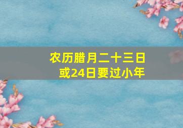 农历腊月二十三日或24日要过小年