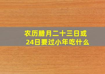 农历腊月二十三日或24日要过小年吃什么