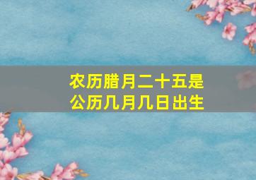 农历腊月二十五是公历几月几日出生