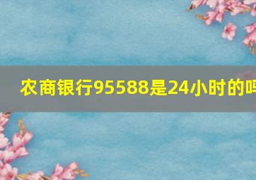 农商银行95588是24小时的吗