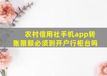 农村信用社手机app转账限额必须到开户行柜台吗