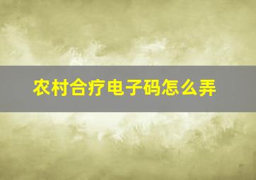 农村合疗电子码怎么弄