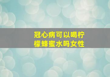 冠心病可以喝柠檬蜂蜜水吗女性