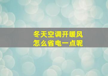 冬天空调开暖风怎么省电一点呢