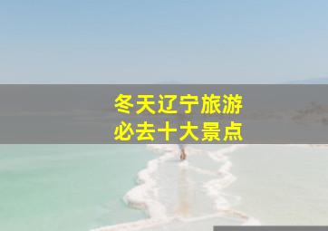 冬天辽宁旅游必去十大景点