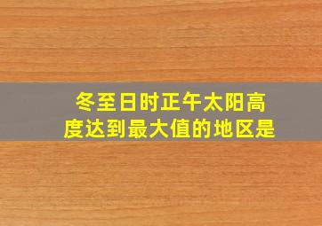 冬至日时正午太阳高度达到最大值的地区是