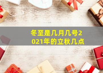 冬至是几月几号2021年的立秋几点