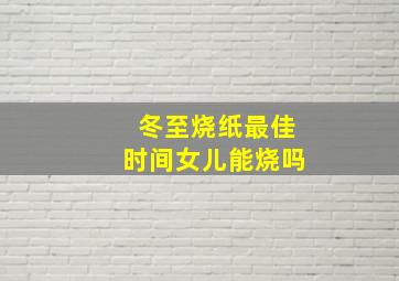 冬至烧纸最佳时间女儿能烧吗