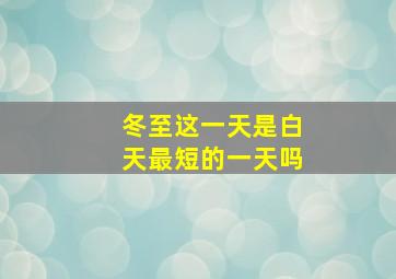 冬至这一天是白天最短的一天吗