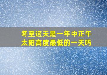 冬至这天是一年中正午太阳高度最低的一天吗