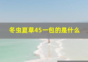 冬虫夏草45一包的是什么