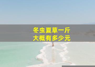 冬虫夏草一斤大概有多少元