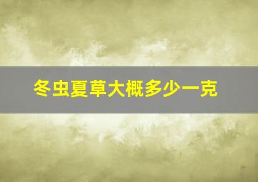 冬虫夏草大概多少一克