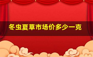 冬虫夏草市场价多少一克