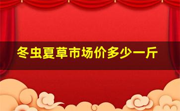 冬虫夏草市场价多少一斤