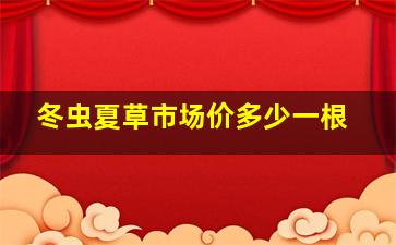 冬虫夏草市场价多少一根