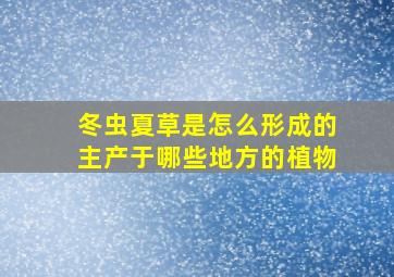 冬虫夏草是怎么形成的主产于哪些地方的植物