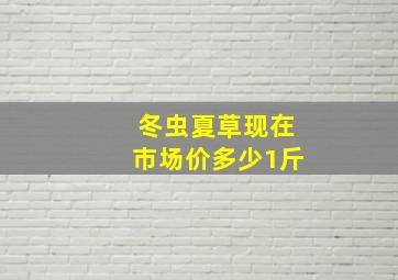 冬虫夏草现在市场价多少1斤