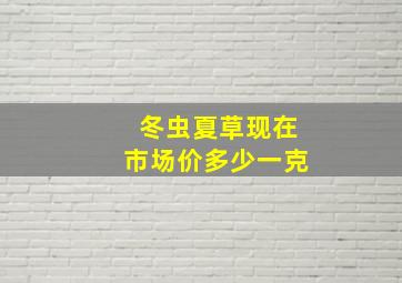 冬虫夏草现在市场价多少一克