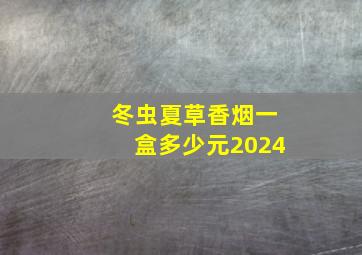 冬虫夏草香烟一盒多少元2024