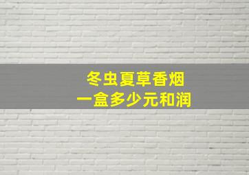 冬虫夏草香烟一盒多少元和润