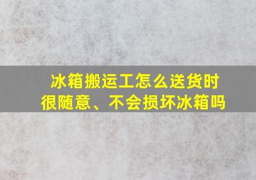 冰箱搬运工怎么送货时很随意、不会损坏冰箱吗