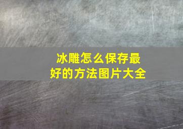 冰雕怎么保存最好的方法图片大全