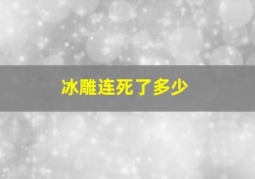 冰雕连死了多少