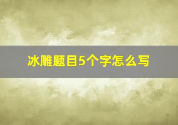 冰雕题目5个字怎么写