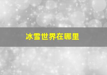 冰雪世界在哪里