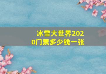 冰雪大世界2020门票多少钱一张