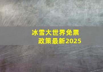 冰雪大世界免票政策最新2025