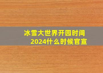 冰雪大世界开园时间2024什么时候官宣