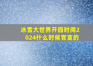 冰雪大世界开园时间2024什么时候官宣的